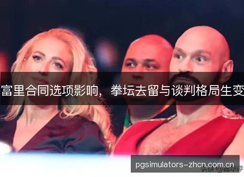富里合同选项影响，拳坛去留与谈判格局生变